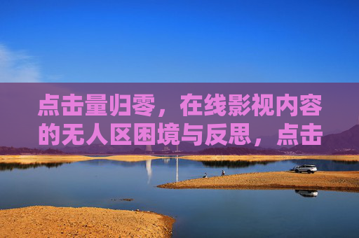 点击量归零，在线影视内容的无人区困境与反思，点击量归零，在线影视的无人区困境与反思