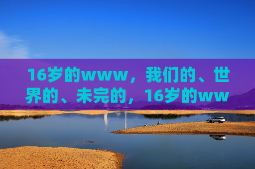 16岁的www，我们的、世界的、未完的，16岁的www，我们的世界，未完的