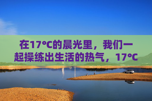 在17℃的晨光里，我们一起操练出生活的热气，17℃晨光，一起操练生活热气