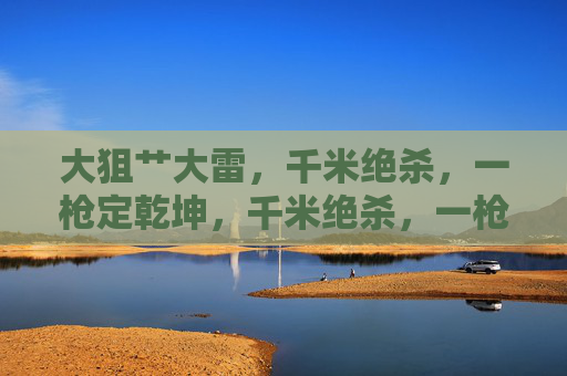 大狙艹大雷，千米绝杀，一枪定乾坤，千米绝杀，一枪定乾坤