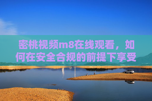 密桃视频m8在线观看，如何在安全合规的前提下享受影视娱乐？密桃视频m8，安全合规享受影视娱乐的正确打开方式