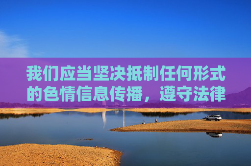 我们应当坚决抵制任何形式的色情信息传播，遵守法律法规，维护良好的网络环境。以下是一篇倡导健康网络生活的文章，供您参考，坚决抵制色情信息，维护健康网络环境