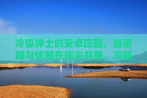 冷狐绅士的安卓庄园，当策略与优雅在指尖共舞，冷狐绅士的安卓庄园，策略与优雅的指尖共舞