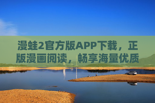 漫蛙2官方版APP下载，正版漫画阅读，畅享海量优质内容，漫蛙2官方版APP，正版漫画阅读，畅享海量优质内容