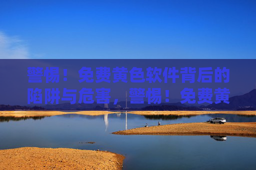 警惕！免费黄色软件背后的陷阱与危害，警惕！免费黄色软件的陷阱与危害
