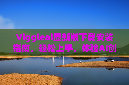 Viggleai最新版下载安装指南，轻松上手，体验AI创意新可能，Viggleai最新版下载安装指南，轻松上手，体验AI创意新可能