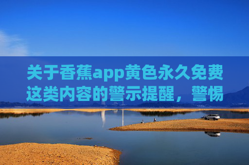 关于香蕉app黄色永久免费这类内容的警示提醒，警惕香蕉app黄色永久免费内容陷阱