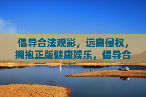 倡导合法观影，远离侵权，拥抱正版健康娱乐，倡导合法观影，远离侵权，拥抱正版健康娱乐