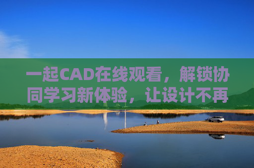 一起CAD在线观看，解锁协同学习新体验，让设计不再孤单，CAD在线协同学习，设计不再孤单