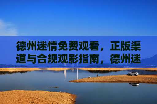 德州迷情免费观看，正版渠道与合规观影指南，德州迷情正版免费观看与合规指南