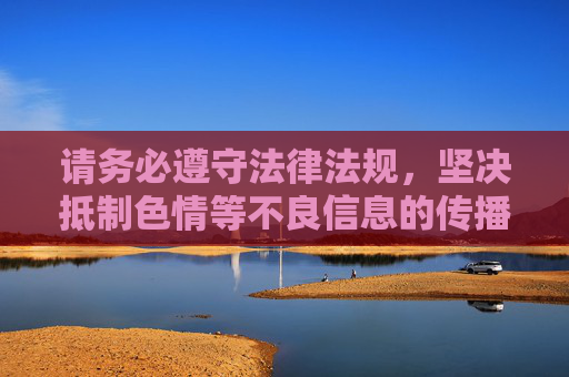 请务必遵守法律法规，坚决抵制色情等不良信息的传播与下载，共同营造文明、健康、积极向上的网络空间，抵制不良信息传播 营造清朗网络空间