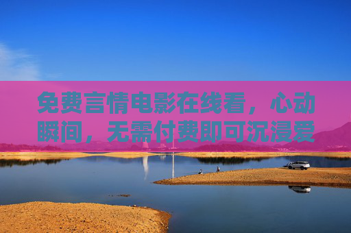 免费言情电影在线看，心动瞬间，无需付费即可沉浸爱情盛宴，免费言情电影，心动瞬间，沉浸爱情盛宴