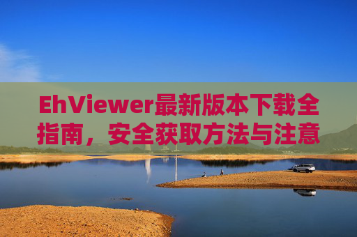 EhViewer最新版本下载全指南，安全获取方法与注意事项，EhViewer最新版本下载全指南，安全获取方法与注意事项
