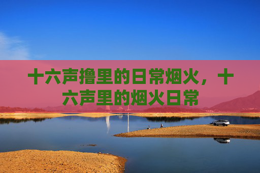 十六声撸里的日常烟火，十六声里的烟火日常
