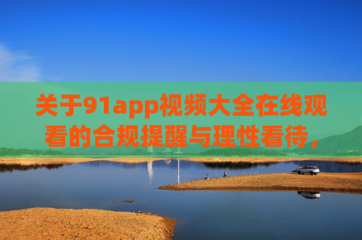 关于91app视频大全在线观看的合规提醒与理性看待，91app视频大全在线观看，合规提醒与理性看待