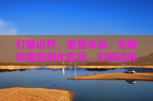 打破边界，重塑未来，无限传媒的时代启示，打破边界，重塑未来，无限传媒的时代启示