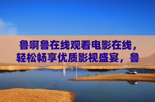 鲁啊鲁在线观看电影在线，轻松畅享优质影视盛宴，鲁啊鲁在线电影，轻松畅享优质影视盛宴