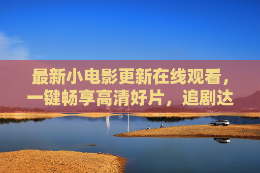 最新小电影更新在线观看，一键畅享高清好片，追剧达人必备指南，追剧达人必备，最新小电影一键畅享高清在线观看