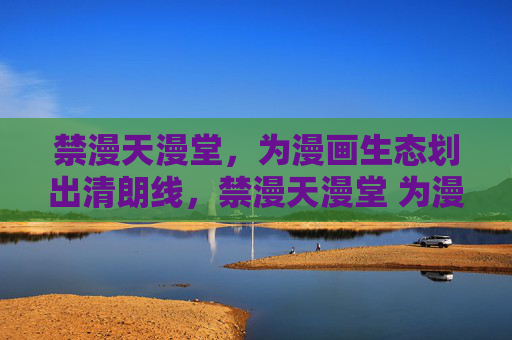 禁漫天漫堂，为漫画生态划出清朗线，禁漫天漫堂 为漫画生态划出清朗线