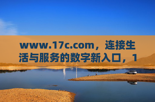 www.17c.com，连接生活与服务的数字新入口，17c.com，连接生活与服务的数字新入口