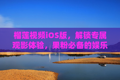 榴莲视频iOS版，解锁专属观影体验，果粉必备的娱乐新选择，榴莲视频iOS版，果粉专属观影新选择