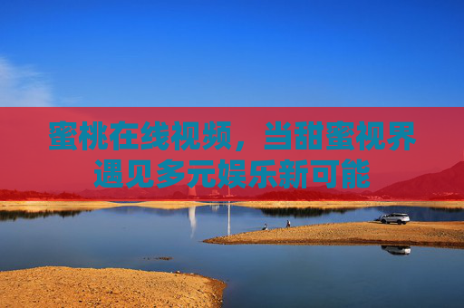 蜜桃在线视频，当甜蜜视界遇见多元娱乐新可能