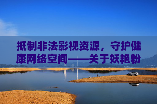 抵制非法影视资源，守护健康网络空间——关于妖艳粉奴无删减版等非法内容的警示，抵制非法影视资源，守护健康网络空间——关于妖艳粉奴无删减版等非法内容的警示