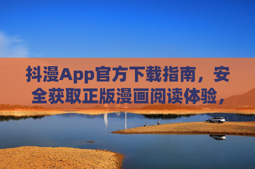 抖漫App官方下载指南，安全获取正版漫画阅读体验，抖漫App官方下载指南，安全正版漫画阅读体验