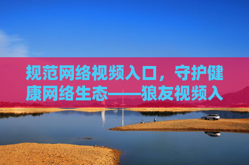 规范网络视频入口，守护健康网络生态——狼友视频入口首页的正确认知与引导，狼友视频入口首页，规范入口，守护健康生态