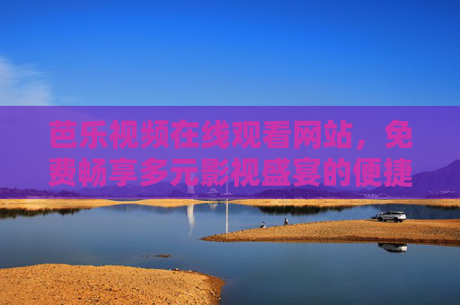 芭乐视频在线观看网站，免费畅享多元影视盛宴的便捷之选，芭乐视频，免费畅享多元影视盛宴的便捷之选