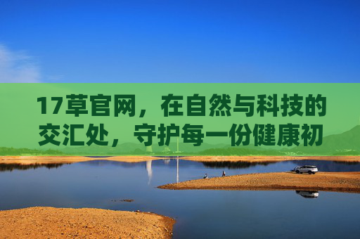 17草官网，在自然与科技的交汇处，守护每一份健康初心，17草，自然科技交汇，守护健康初心