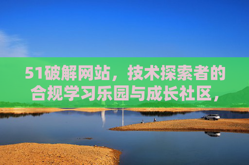 51破解网站，技术探索者的合规学习乐园与成长社区，技术探索者的合规学习乐园与成长社区