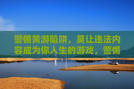 警惕黄游陷阱，莫让违法内容成为你人生的游戏，警惕黄游陷阱，莫让违法内容毁你人生游戏