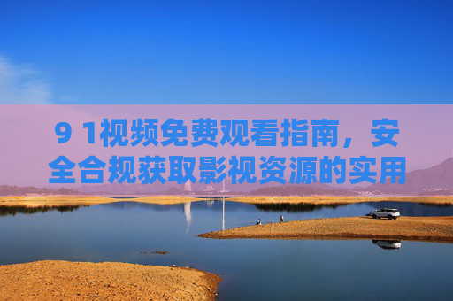 9 1视频免费观看指南，安全合规获取影视资源的实用方法