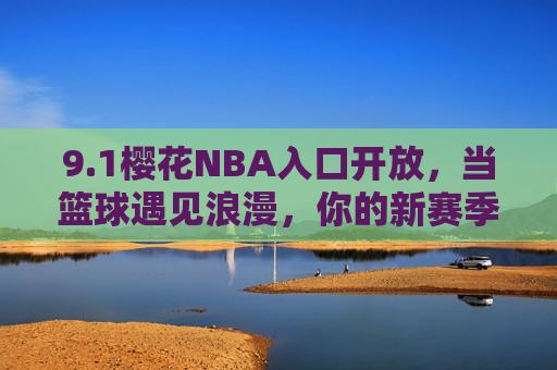 9.1樱花NBA入口开放，当篮球遇见浪漫，你的新赛季从这里启程，1樱花NBA入口开放，当篮球遇见浪漫，新赛季启程