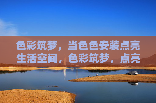 色彩筑梦，当色色安装点亮生活空间，色彩筑梦，点亮生活空间