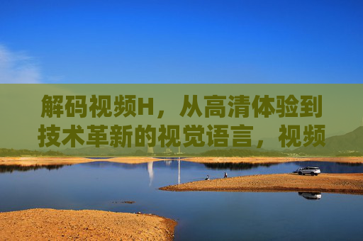 解码视频H，从高清体验到技术革新的视觉语言，视频H解码，高清体验与视觉语言革新