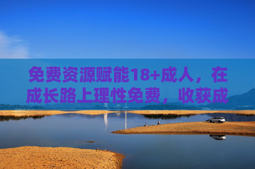 免费资源赋能18+成人，在成长路上理性免费，收获成年价值，免费资源赋能18+成人，理性成长，收获成年价值