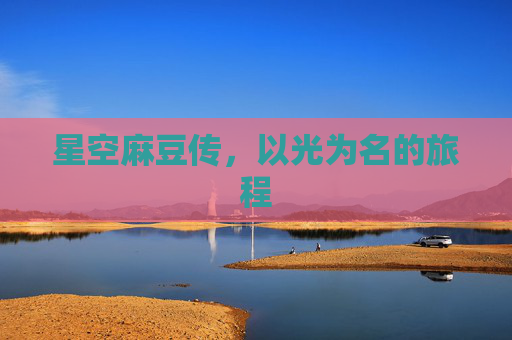 星空麻豆传，以光为名的旅程