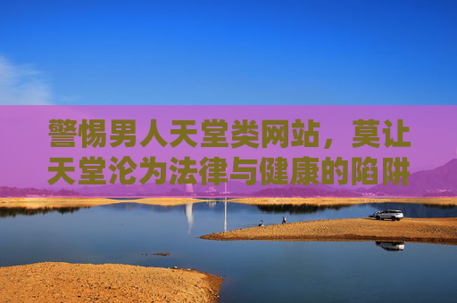 警惕男人天堂类网站，莫让天堂沦为法律与健康的陷阱，警惕男人天堂类网站，莫让天堂沦为法律与健康陷阱