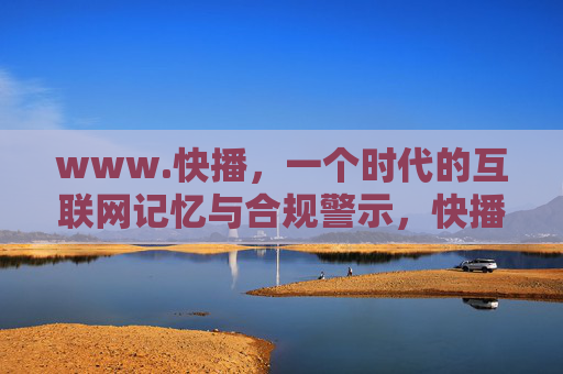 www.快播，一个时代的互联网记忆与合规警示，快播，一个时代的互联网记忆与合规警示
