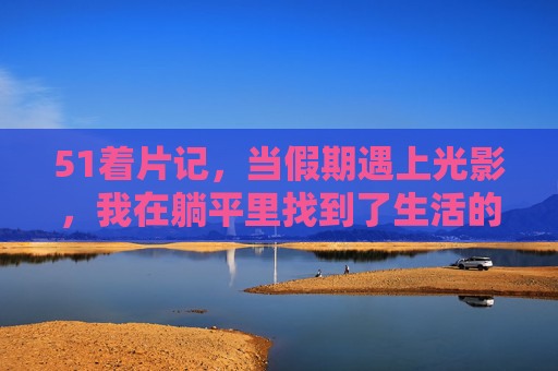 51着片记，当假期遇上光影，我在躺平里找到了生活的锚点，假期光影里，躺平锚定生活
