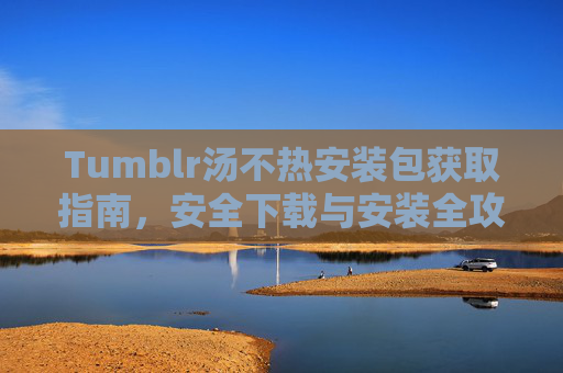 Tumblr汤不热安装包获取指南，安全下载与安装全攻略，Tumblr汤不热安装包安全获取与安装全攻略