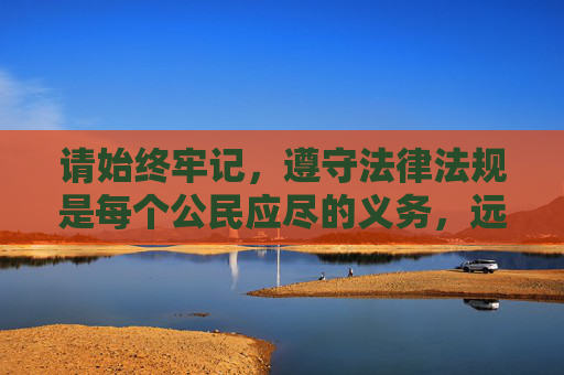 请始终牢记，遵守法律法规是每个公民应尽的义务，远离非法内容，共同营造健康文明的网络环境，守法尽责，共筑清朗网络