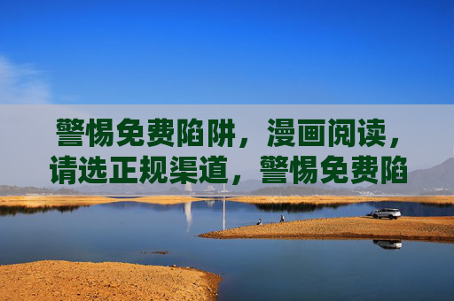 警惕免费陷阱，漫画阅读，请选正规渠道，警惕免费陷阱！漫画阅读请选正规渠道