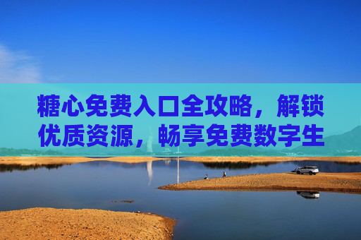 糖心免费入口全攻略，解锁优质资源，畅享免费数字生活