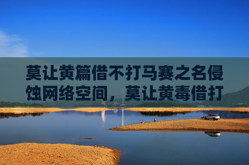 莫让黄篇借不打马赛之名侵蚀网络空间，莫让黄毒借打码之名侵蚀网络空间