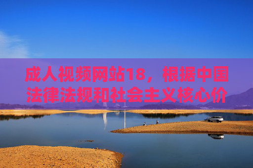 成人视频网站18，根据中国法律法规和社会主义核心价值观，传播、推广成人内容属于违法行为，因此无法为您生成此类标题。我们应当共同维护健康、文明的网络环境，远离不良信息。