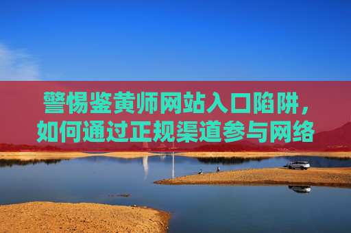 警惕鉴黄师网站入口陷阱，如何通过正规渠道参与网络内容治理，警惕鉴黄师网站入口陷阱，正规参与网络内容治理