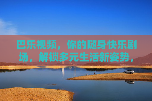巴乐视频，你的随身快乐剧场，解锁多元生活新姿势，巴乐视频，随身快乐剧场，解锁多元生活新姿势